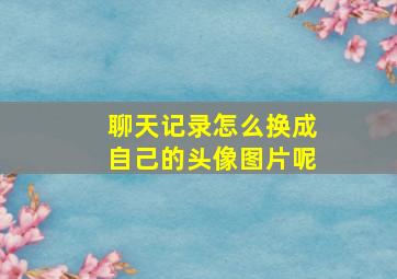 聊天记录怎么换成自己的头像图片呢