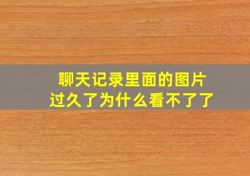 聊天记录里面的图片过久了为什么看不了了