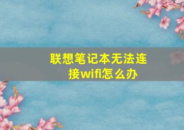 联想笔记本无法连接wifi怎么办