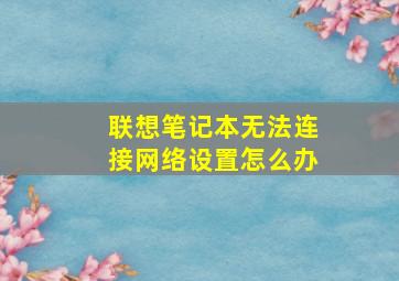 联想笔记本无法连接网络设置怎么办