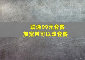 联通99元套餐加宽带可以改套餐