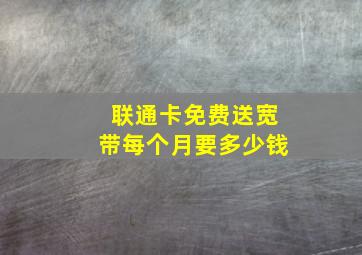 联通卡免费送宽带每个月要多少钱