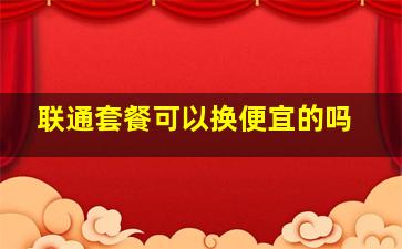 联通套餐可以换便宜的吗