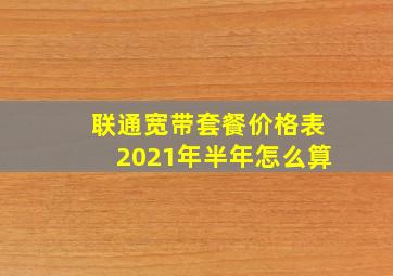 联通宽带套餐价格表2021年半年怎么算