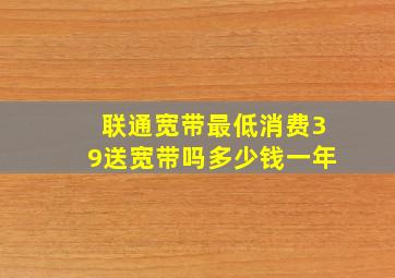 联通宽带最低消费39送宽带吗多少钱一年