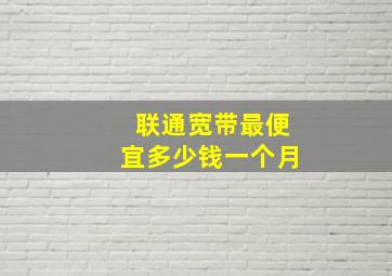 联通宽带最便宜多少钱一个月