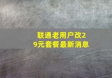 联通老用户改29元套餐最新消息