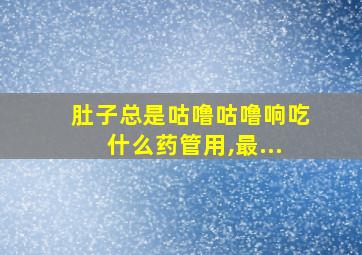 肚子总是咕噜咕噜响吃什么药管用,最...