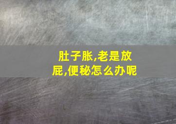 肚子胀,老是放屁,便秘怎么办呢