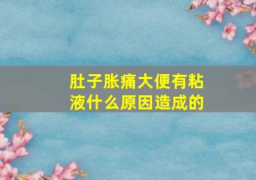 肚子胀痛大便有粘液什么原因造成的