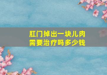 肛门掉出一块儿肉需要治疗吗多少钱