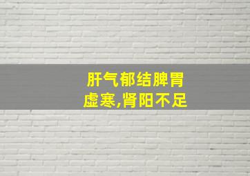 肝气郁结脾胃虚寒,肾阳不足