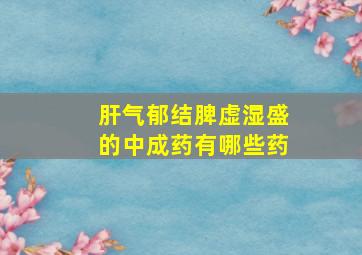 肝气郁结脾虚湿盛的中成药有哪些药