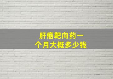 肝癌靶向药一个月大概多少钱