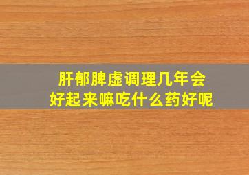 肝郁脾虚调理几年会好起来嘛吃什么药好呢