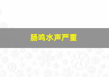 肠鸣水声严重