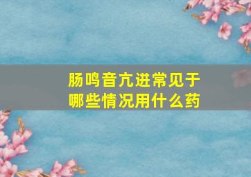 肠鸣音亢进常见于哪些情况用什么药