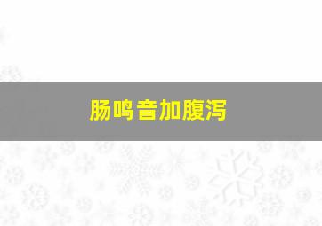 肠鸣音加腹泻