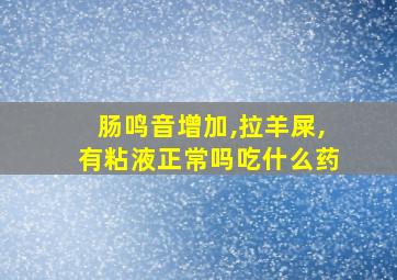 肠鸣音增加,拉羊屎,有粘液正常吗吃什么药