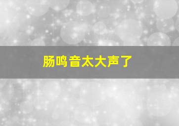 肠鸣音太大声了