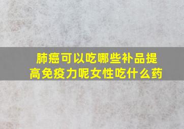 肺癌可以吃哪些补品提高免疫力呢女性吃什么药