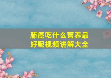 肺癌吃什么营养最好呢视频讲解大全