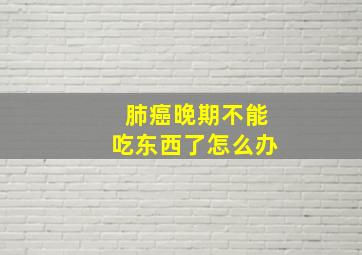 肺癌晚期不能吃东西了怎么办