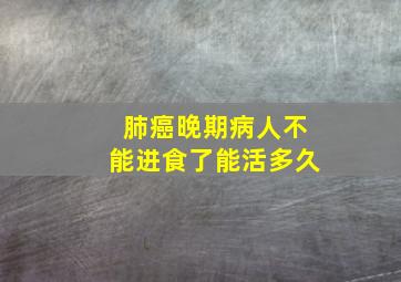 肺癌晚期病人不能进食了能活多久