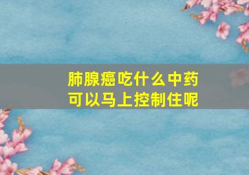 肺腺癌吃什么中药可以马上控制住呢