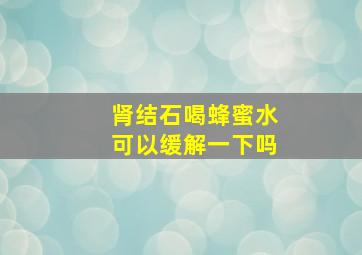 肾结石喝蜂蜜水可以缓解一下吗