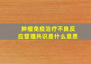 肿瘤免疫治疗不良反应管理共识是什么意思