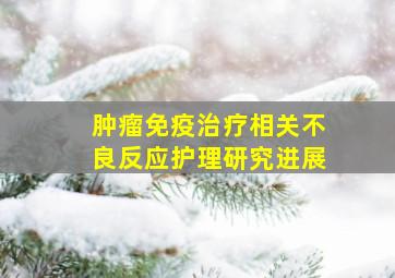 肿瘤免疫治疗相关不良反应护理研究进展