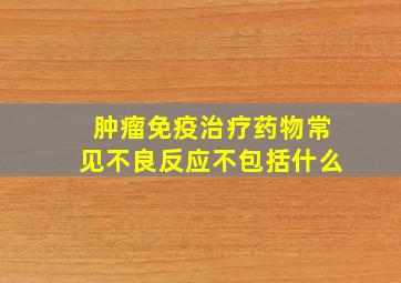 肿瘤免疫治疗药物常见不良反应不包括什么