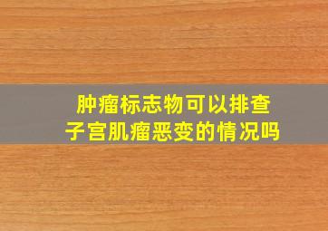 肿瘤标志物可以排查子宫肌瘤恶变的情况吗