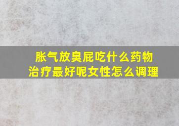 胀气放臭屁吃什么药物治疗最好呢女性怎么调理