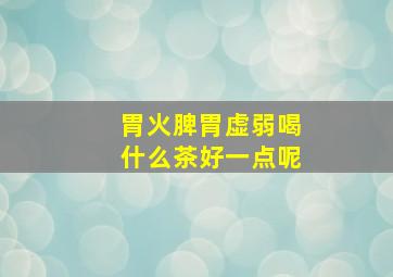 胃火脾胃虚弱喝什么茶好一点呢