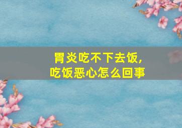 胃炎吃不下去饭,吃饭恶心怎么回事