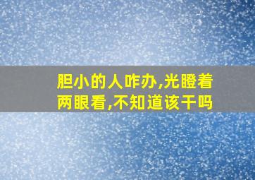 胆小的人咋办,光瞪着两眼看,不知道该干吗