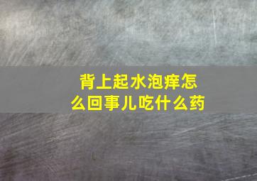 背上起水泡痒怎么回事儿吃什么药