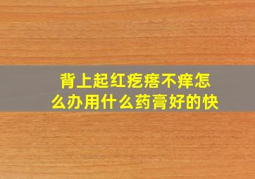 背上起红疙瘩不痒怎么办用什么药膏好的快