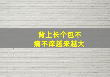 背上长个包不痛不痒越来越大