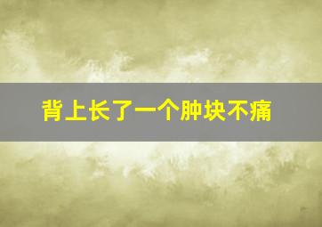 背上长了一个肿块不痛