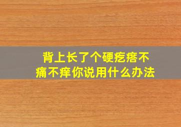 背上长了个硬疙瘩不痛不痒你说用什么办法