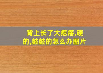 背上长了大疙瘩,硬的,鼓鼓的怎么办图片