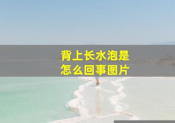 背上长水泡是怎么回事图片