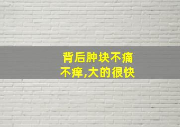 背后肿块不痛不痒,大的很快