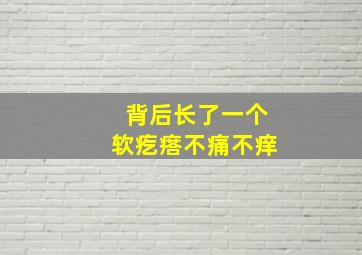 背后长了一个软疙瘩不痛不痒