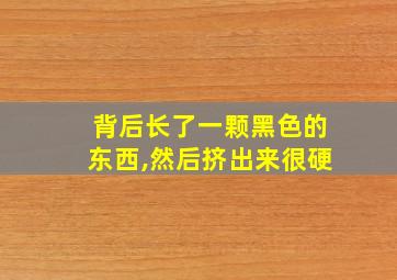 背后长了一颗黑色的东西,然后挤出来很硬