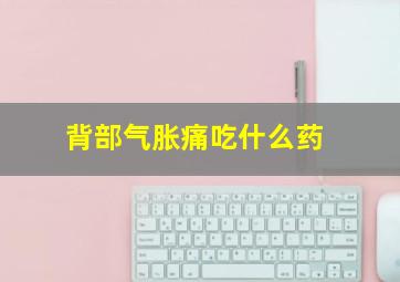 背部气胀痛吃什么药