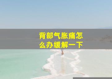 背部气胀痛怎么办缓解一下